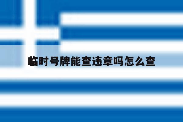 临时号牌能查违章吗怎么查 临时号牌能查违章吗怎么查