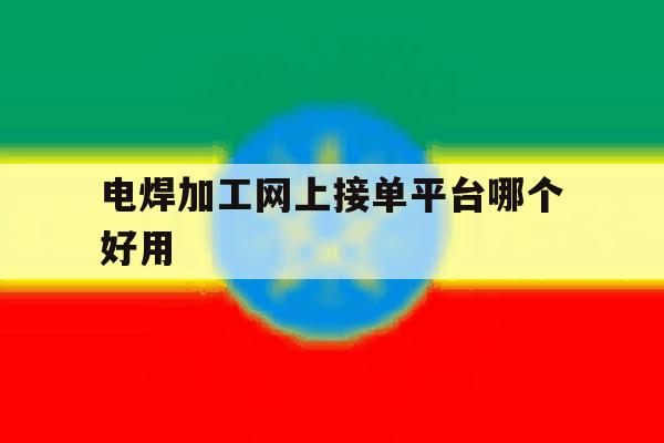 电焊加工网上接单平台哪个好用 电焊加工网上接单平台哪个好用