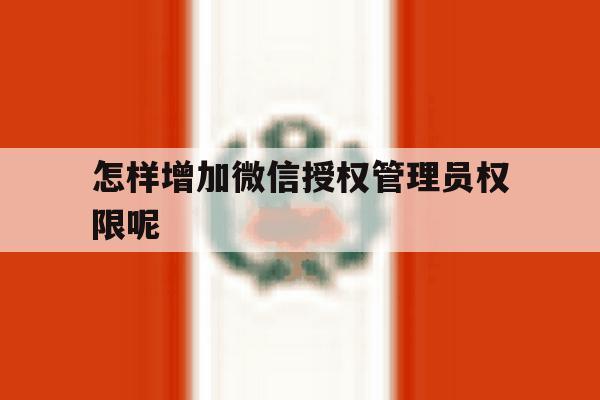 怎样增加微信授权管理员权限呢 怎样增加微信授权管理员权限呢
