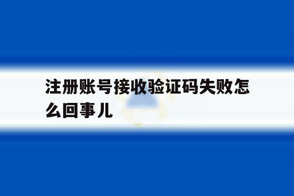 注册账号接收验证码失败怎么回事儿