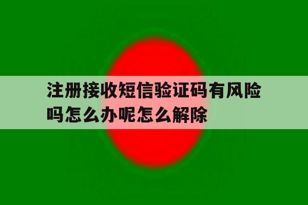 关于注册接收短信验证码有风险吗怎么办呢怎么解除的信息