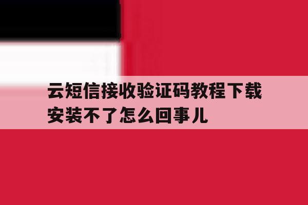 云短信接收验证码教程下载安装不了怎么回事儿的简单介绍 云短信接收验证码教程下载安装不了怎么回事儿的简单介绍