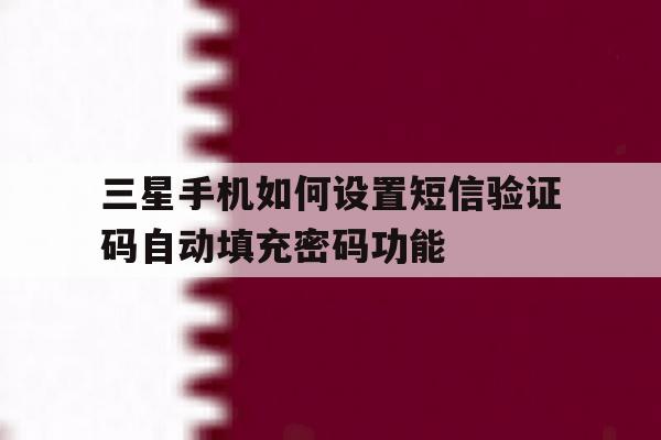 包含三星手机如何设置短信验证码自动填充密码功能的词条 包含三星手机如何设置短信验证码自动填充密码功能的词条
