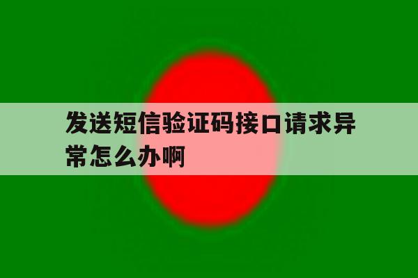 发送短信验证码接口请求异常怎么办啊的简单介绍 发送短信验证码接口请求异常怎么办啊的简单介绍