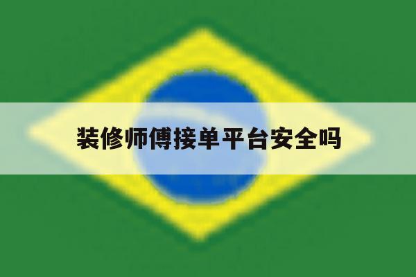 装修师傅接单平台安全吗 装修师傅接单平台安全吗