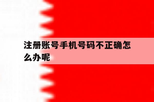 注册账号手机号码不正确怎么办呢