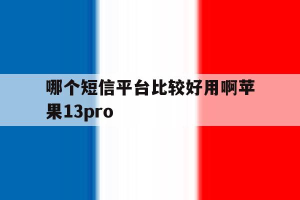 关于哪个短信平台比较好用啊苹果13pro的信息 关于哪个短信平台比较好用啊苹果13pro的信息