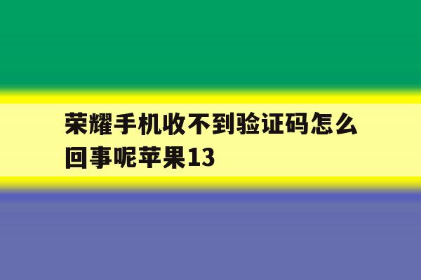包含荣耀手机收不到验证码怎么回事呢苹果13的词条 包含荣耀手机收不到验证码怎么回事呢苹果13的词条
