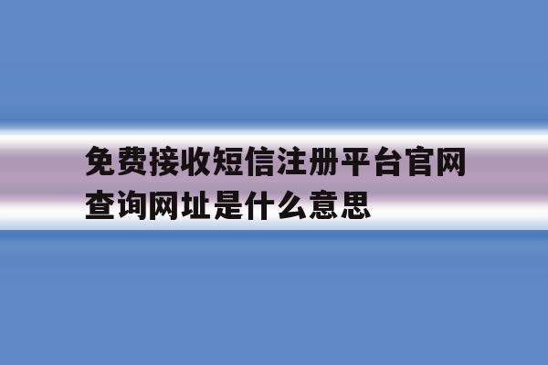 免费接收短信注册平台官网查询网址是什么意思的简单介绍