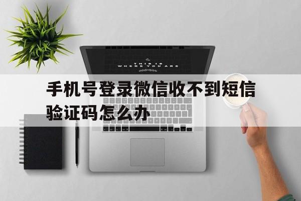 手机号登录微信收不到短信验证码怎么办