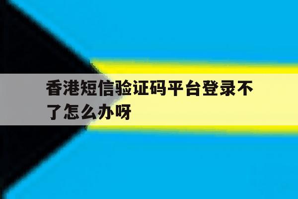 关于香港短信验证码平台登录不了怎么办呀的信息