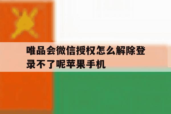 包含唯品会微信授权怎么解除登录不了呢苹果手机的词条 包含唯品会微信授权怎么解除登录不了呢苹果手机的词条