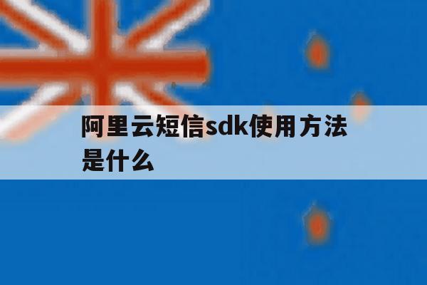阿里云短信sdk使用方法是什么 阿里云短信sdk使用方法是什么