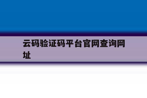 云码验证码平台官网查询网址 云码验证码平台官网查询网址