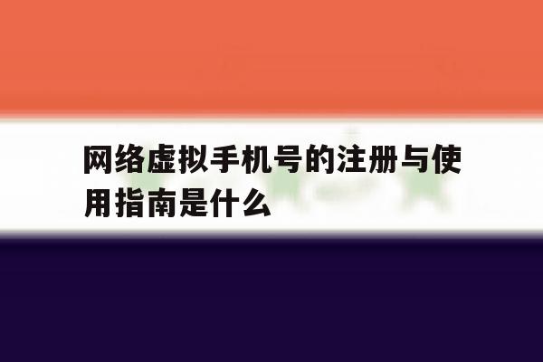 网络虚拟手机号的注册与使用指南是什么 网络虚拟手机号的注册与使用指南是什么