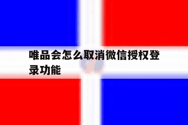 唯品会怎么取消微信授权登录功能 唯品会怎么取消微信授权登录功能