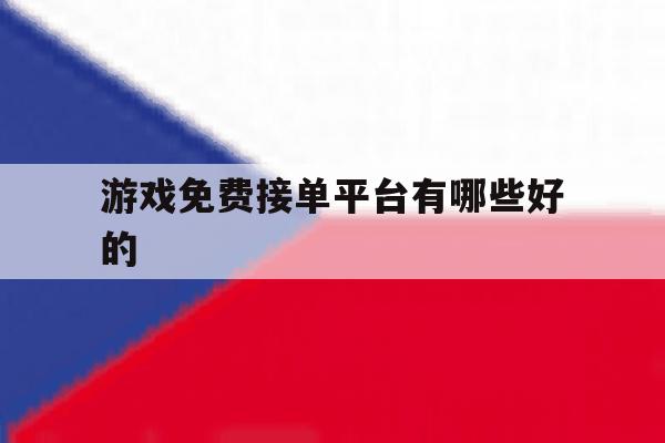 游戏免费接单平台有哪些好的 游戏免费接单平台有哪些好的