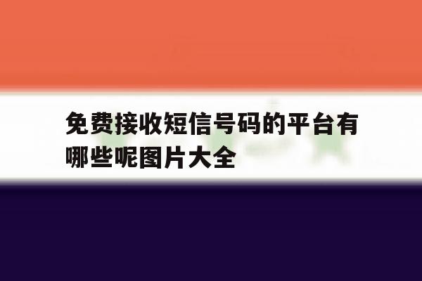 免费接收短信号码的平台有哪些呢图片大全 免费接收短信号码的平台有哪些呢图片大全
