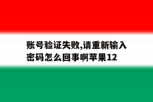 账号验证失败,请重新输入密码怎么回事啊苹果12的简单介绍 账号验证失败,请重新输入密码怎么回事啊苹果12的简单介绍
