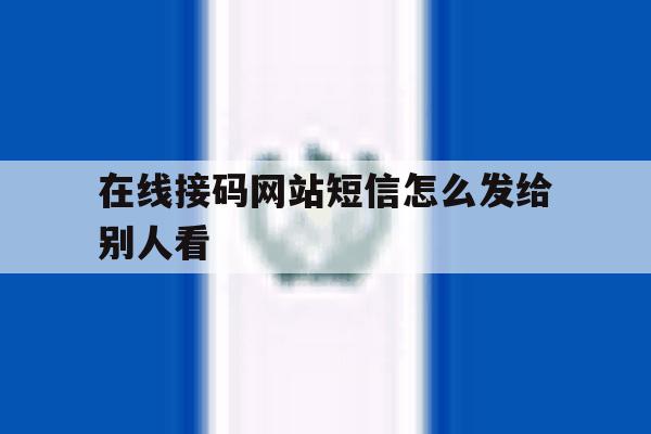 在线接码网站短信怎么发给别人看 在线接码网站短信怎么发给别人看