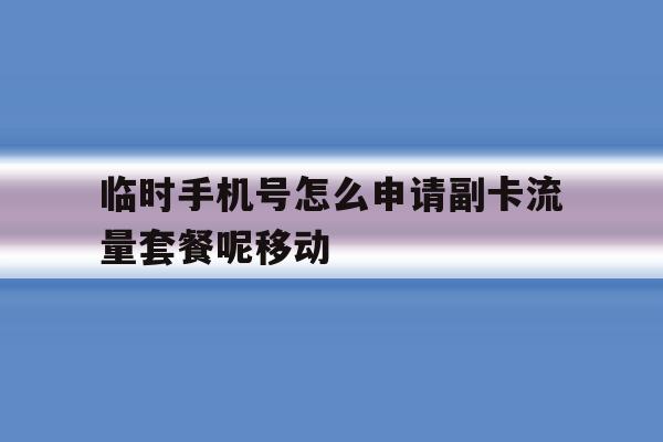 包含临时手机号怎么申请副卡流量套餐呢移动的词条 包含临时手机号怎么申请副卡流量套餐呢移动的词条