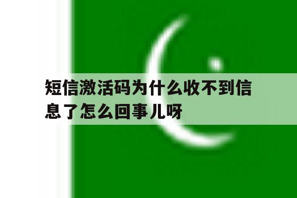包含短信激活码为什么收不到信息了怎么回事儿呀的词条 包含短信激活码为什么收不到信息了怎么回事儿呀的词条