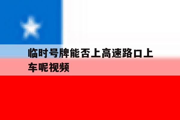 临时号牌能否上高速路口上车呢视频 临时号牌能否上高速路口上车呢视频