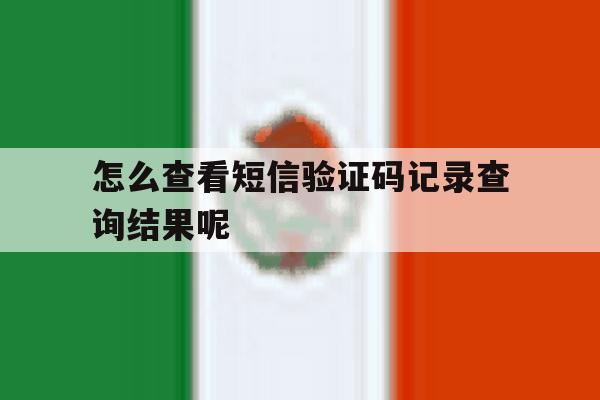 关于怎么查看短信验证码记录查询结果呢的信息 关于怎么查看短信验证码记录查询结果呢的信息