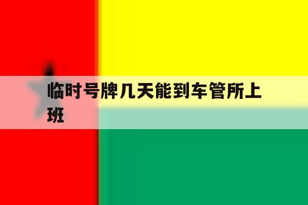 临时号牌几天能到车管所上班 临时号牌几天能到车管所上班