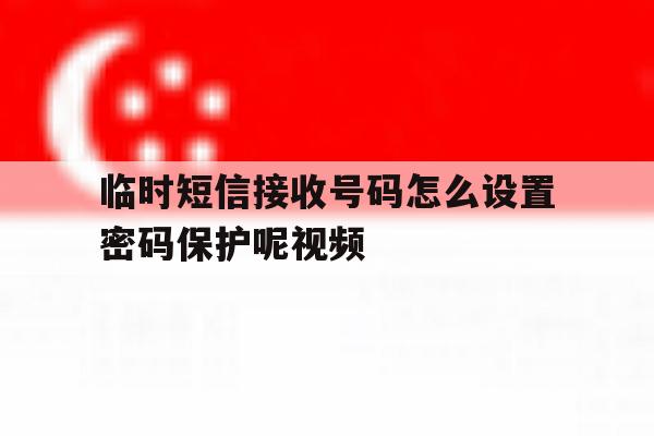 临时短信接收号码怎么设置密码保护呢视频 临时短信接收号码怎么设置密码保护呢视频