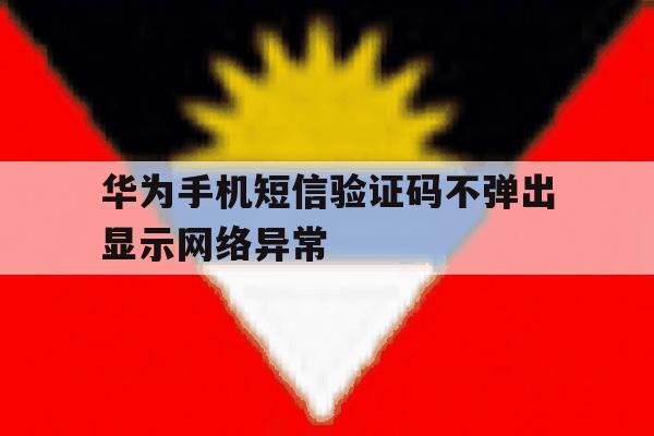 华为手机短信验证码不弹出显示网络异常 华为手机短信验证码不弹出显示网络异常