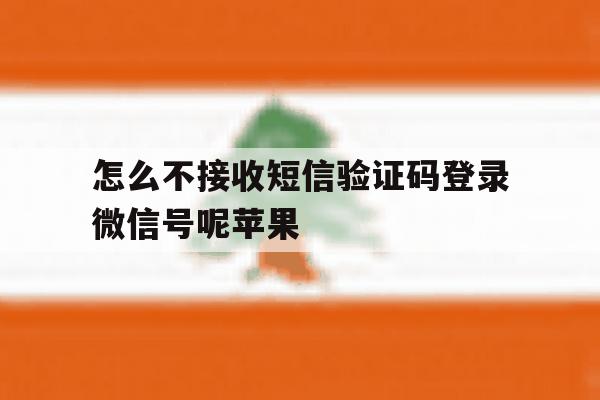 怎么不接收短信验证码登录微信号呢苹果 怎么不接收短信验证码登录微信号呢苹果