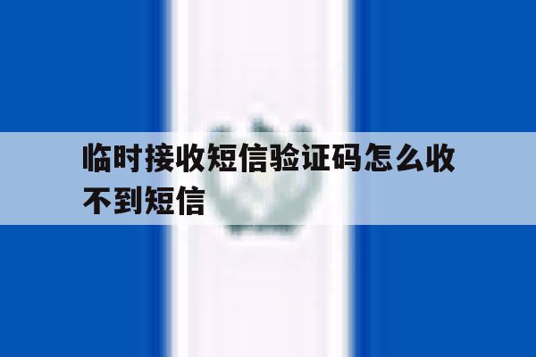 临时接收短信验证码怎么收不到短信 临时接收短信验证码怎么收不到短信