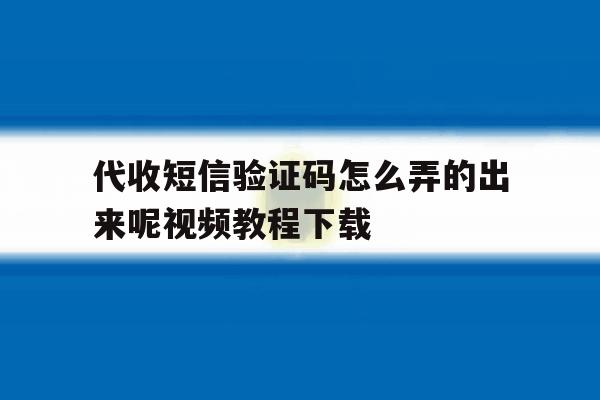 代收短信验证码怎么弄的出来呢视频教程下载的简单介绍 代收短信验证码怎么弄的出来呢视频教程下载的简单介绍