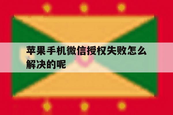 苹果手机微信授权失败怎么解决的呢 苹果手机微信授权失败怎么解决的呢