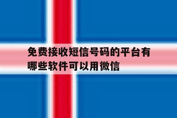 免费接收短信号码的平台有哪些软件可以用微信的简单介绍 免费接收短信号码的平台有哪些软件可以用微信的简单介绍