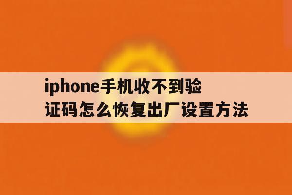 iphone手机收不到验证码怎么恢复出厂设置方法的简单介绍 iphone手机收不到验证码怎么恢复出厂设置方法的简单介绍