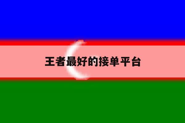 王者最好的接单平台 王者最好的接单平台