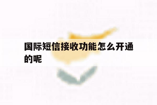 国际短信接收功能怎么开通的呢 国际短信接收功能怎么开通的呢