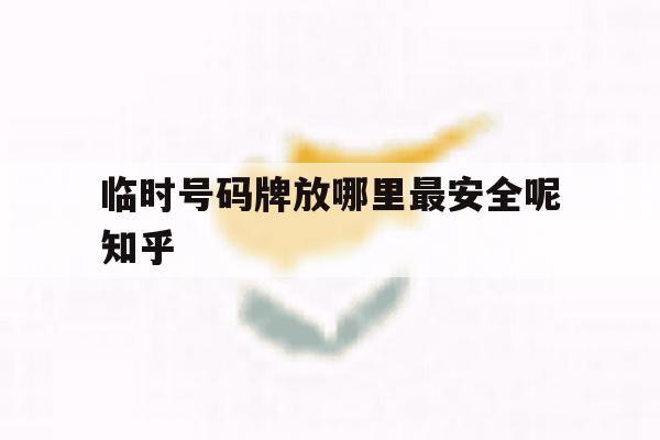 临时号码牌放哪里最安全呢知乎 临时号码牌放哪里最安全呢知乎