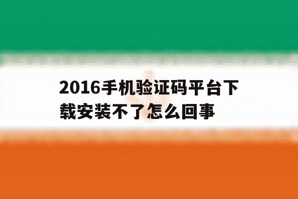 2016手机验证码平台下载安装不了怎么回事 2016手机验证码平台下载安装不了怎么回事