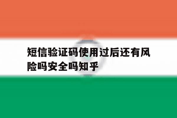 关于短信验证码使用过后还有风险吗安全吗知乎的信息 关于短信验证码使用过后还有风险吗安全吗知乎的信息