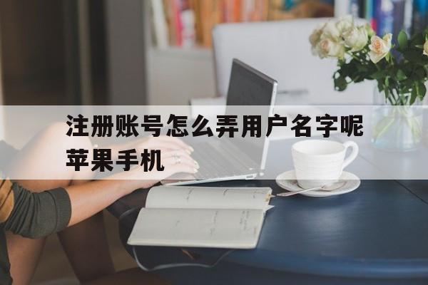 关于注册账号怎么弄用户名字呢苹果手机的信息
