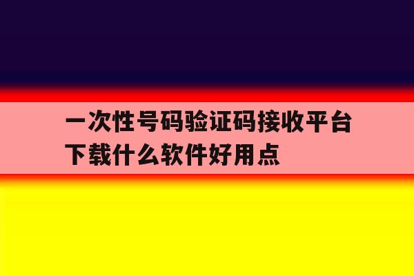 一次性号码验证码接收平台下载什么软件好用点的简单介绍 一次性号码验证码接收平台下载什么软件好用点的简单介绍