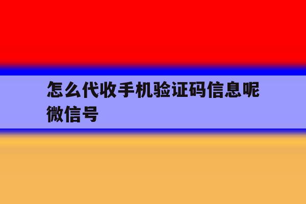 怎么代收手机验证码信息呢微信号 怎么代收手机验证码信息呢微信号