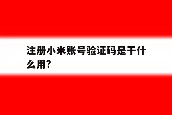 注册小米账号验证码是干什么用?