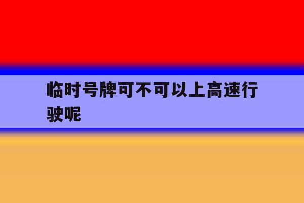 临时号牌可不可以上高速行驶呢 临时号牌可不可以上高速行驶呢