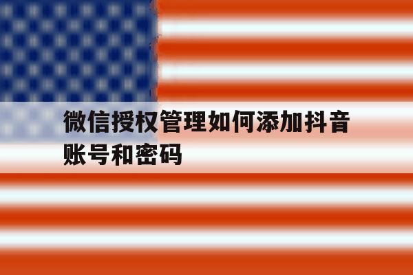 微信授权管理如何添加抖音账号和密码 微信授权管理如何添加抖音账号和密码