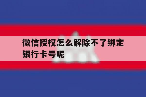 关于微信授权怎么解除不了绑定银行卡号呢的信息 关于微信授权怎么解除不了绑定银行卡号呢的信息