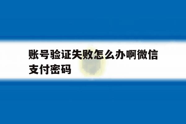 账号验证失败怎么办啊微信支付密码 账号验证失败怎么办啊微信支付密码